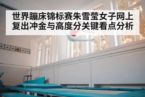 世界蹦床锦标赛朱雪莹女子网上复出冲金与高度分关键看点分析