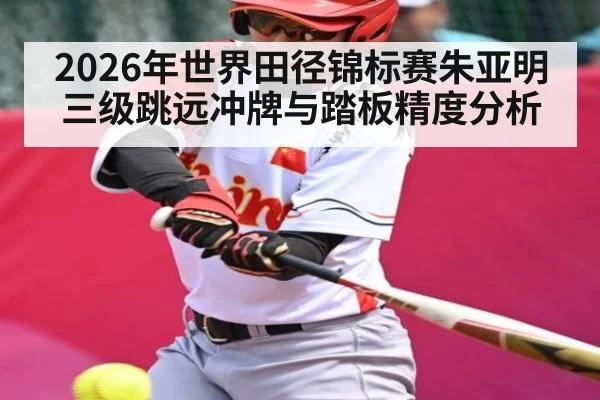 2026年世界田径锦标赛朱亚明三级跳远冲牌与踏板精度分析