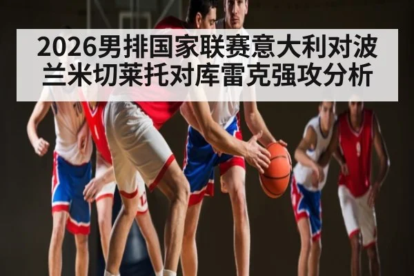 2026男排国家联赛意大利对波兰米切莱托对库雷克强攻分析