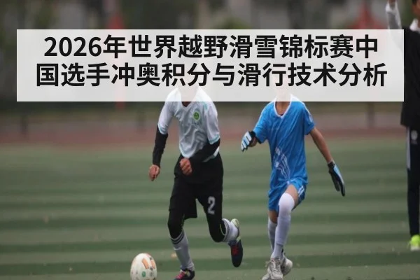 2026年世界越野滑雪锦标赛中国选手冲奥积分与滑行技术分析